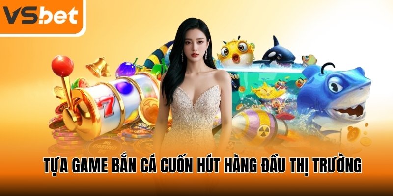 Tựa game bắn cá ăn tiền cuốn hút hàng đầu thị trường